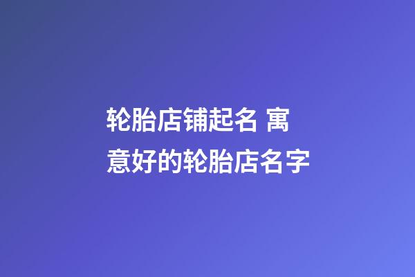 轮胎店铺起名 寓意好的轮胎店名字-第1张-店铺起名-玄机派